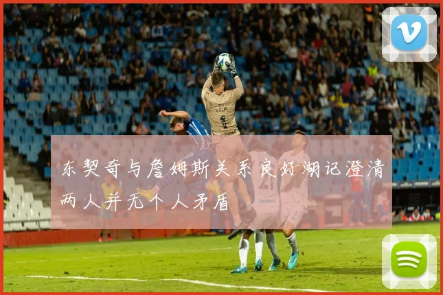 东契奇与詹姆斯关系良好湖记澄清两人并无个人矛盾