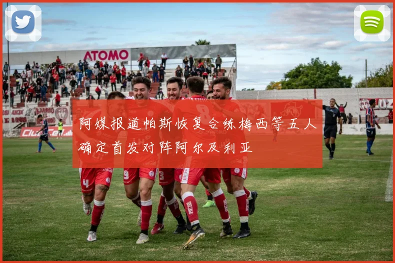 阿媒报道帕斯恢复合练梅西等五人确定首发对阵阿尔及利亚
