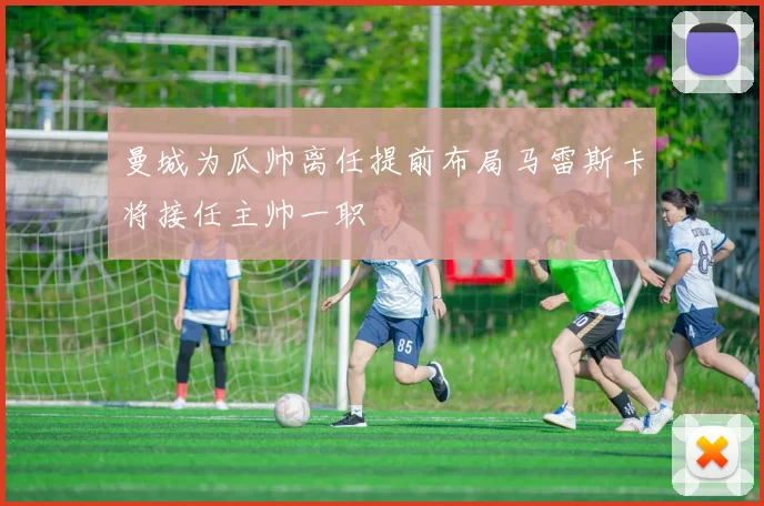 曼城为瓜帅离任提前布局马雷斯卡将接任主帅一职