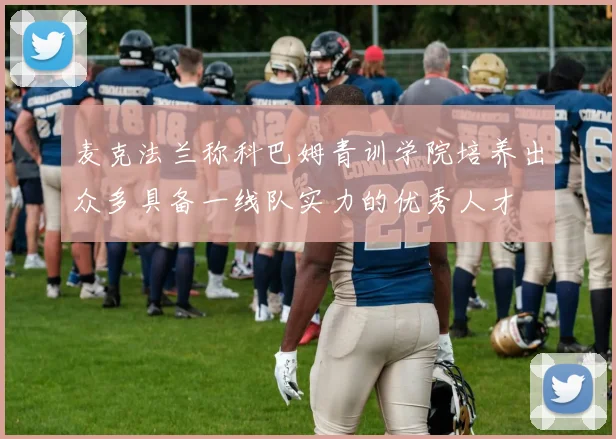 麦克法兰称科巴姆青训学院培养出众多具备一线队实力的优秀人才