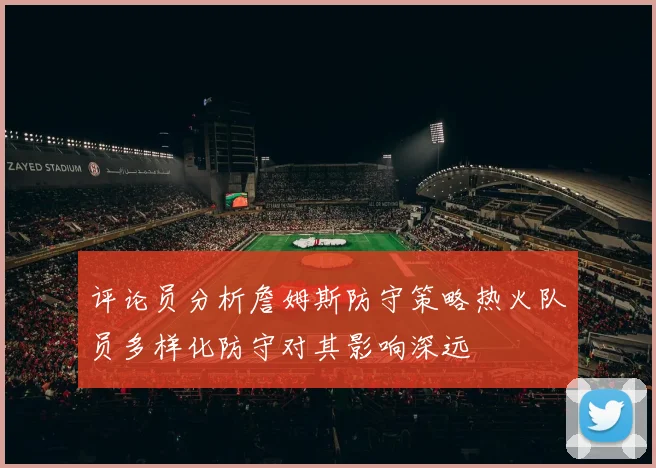 评论员分析詹姆斯防守策略热火队员多样化防守对其影响深远