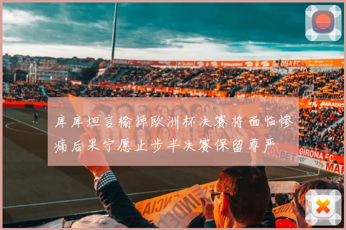 库库坦言输掉欧洲杯决赛将面临惨痛后果宁愿止步半决赛保留尊严