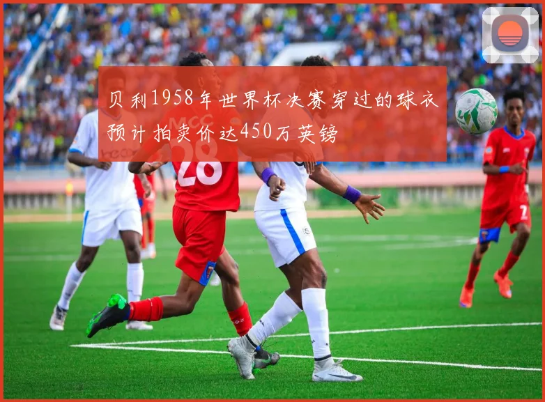 贝利1958年世界杯决赛穿过的球衣预计拍卖价达450万英镑