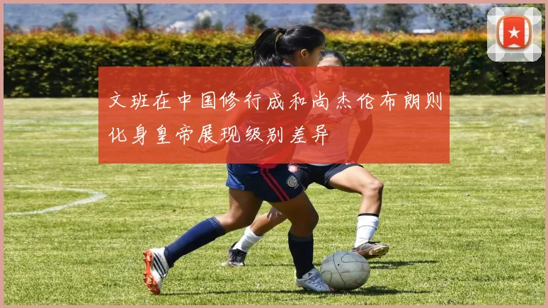 文班在中国修行成和尚杰伦布朗则化身皇帝展现级别差异