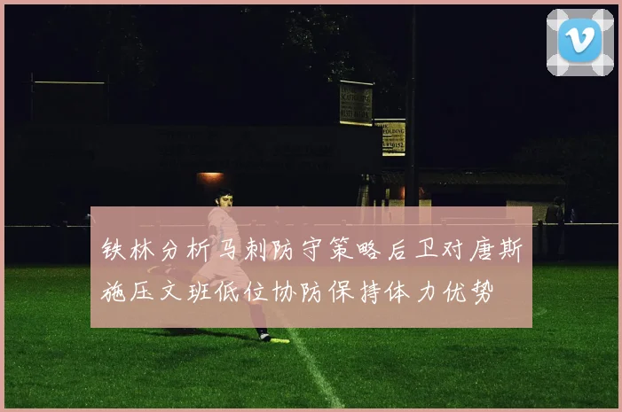 铁林分析马刺防守策略后卫对唐斯施压文班低位协防保持体力优势