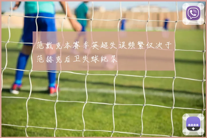 范戴克本赛季英超失误频繁仅次于范赫克后卫失球纪录