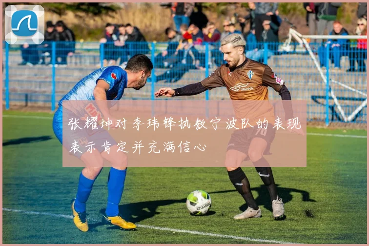 张耀坤对李玮锋执教宁波队的表现表示肯定并充满信心
