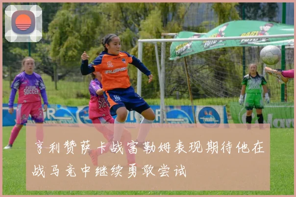 亨利赞萨卡战富勒姆表现期待他在战马竞中继续勇敢尝试