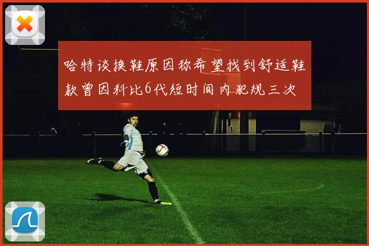 哈特谈换鞋原因称希望找到舒适鞋款曾因科比6代短时间内犯规三次