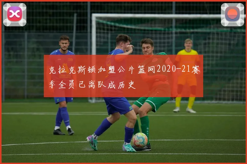 克拉克斯顿加盟公牛篮网2020-21赛季全员已离队成历史