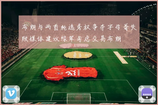 布朗与两首轮选秀权争夺字母哥失败媒体建议绿军考虑交易布朗