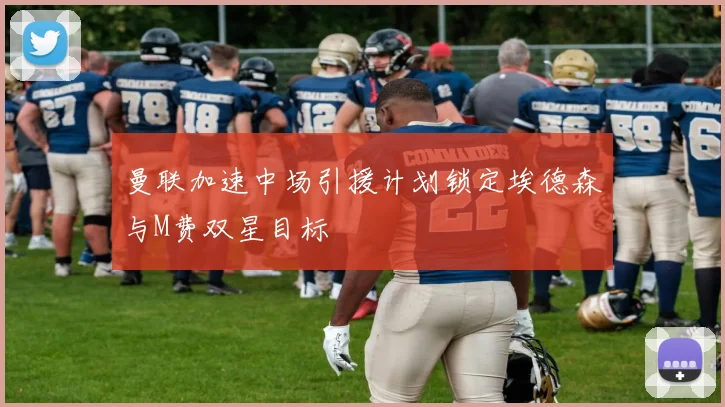 曼联加速中场引援计划锁定埃德森与M费双星目标