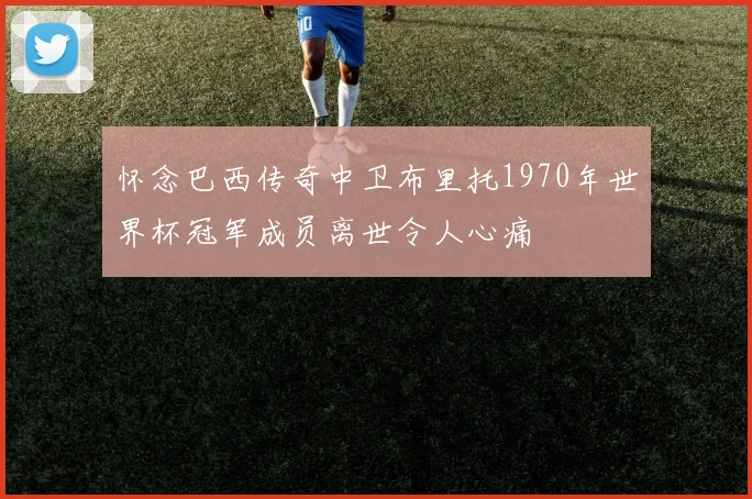 怀念巴西传奇中卫布里托1970年世界杯冠军成员离世令人心痛