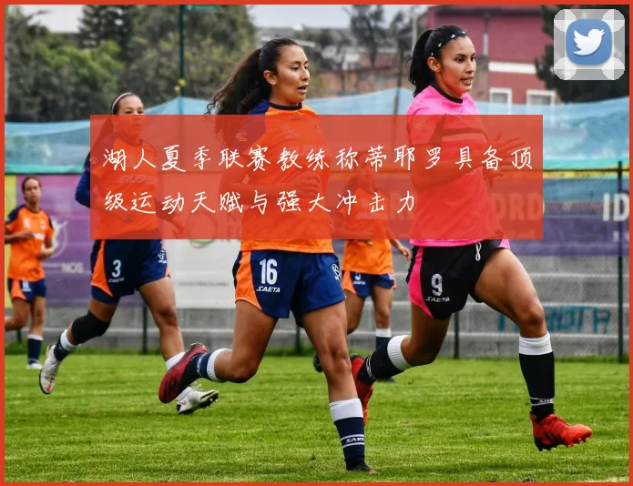 湖人夏季联赛教练称蒂耶罗具备顶级运动天赋与强大冲击力