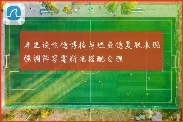 库里谈伦德博格与理查德夏联表现强调阵容需新老搭配合理