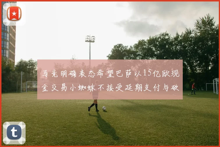 马竞明确表态希望巴萨以15亿欧现金交易小蜘蛛不接受延期支付与砍价
